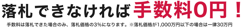 落札できなければ手数料0円！手数料は落札できた場合のみ、落札価格の3％になります。※落札価格が1,000万円以下の場合は一律30万円