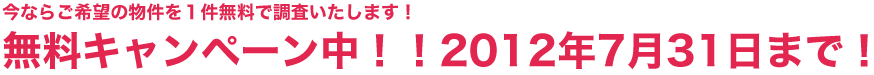 今ならご希望の物件を１件無料で調査いたします！ 無料キャンペーン中！！2012年7月31日まで！