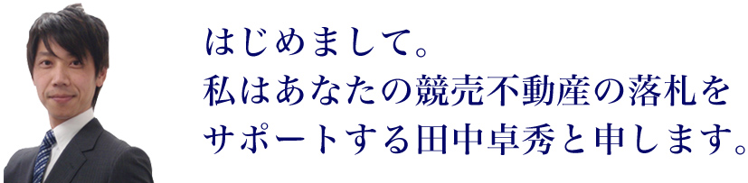 はじめまして。私はあなたの競売不動産の落札をサポートする田中卓秀と申します。