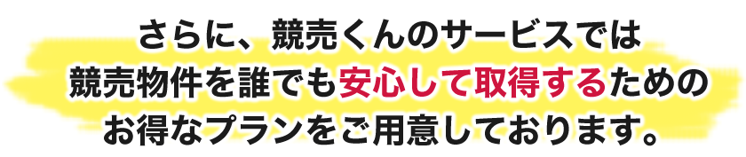 さらに、競売くんのサービスでは競売物件を誰でも安心して取得するためのお得なプランをご用意しております。