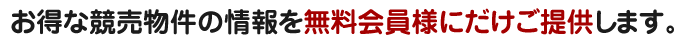 お得な競売物件の情報を無料会員様にだけご提供します。