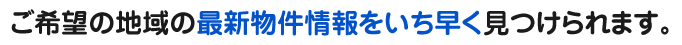 ご希望の地域の最新物件情報をいち早く見つけられます。